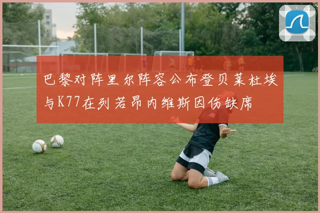 巴黎对阵里尔阵容公布登贝莱杜埃与K77在列若昂内维斯因伤缺席