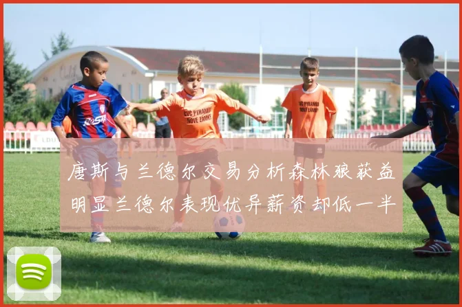 唐斯与兰德尔交易分析森林狼获益明显兰德尔表现优异薪资却低一半