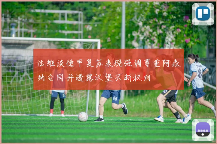 法维谈德甲复苏表现强调尊重阿森纳合同并透露汉堡买断权利