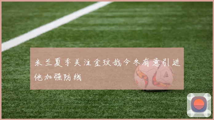 米兰夏季关注金玟哉今冬有意引进他加强防线