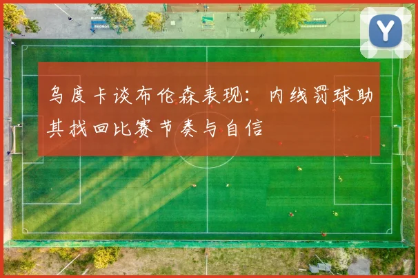 乌度卡谈布伦森表现：内线罚球助其找回比赛节奏与自信