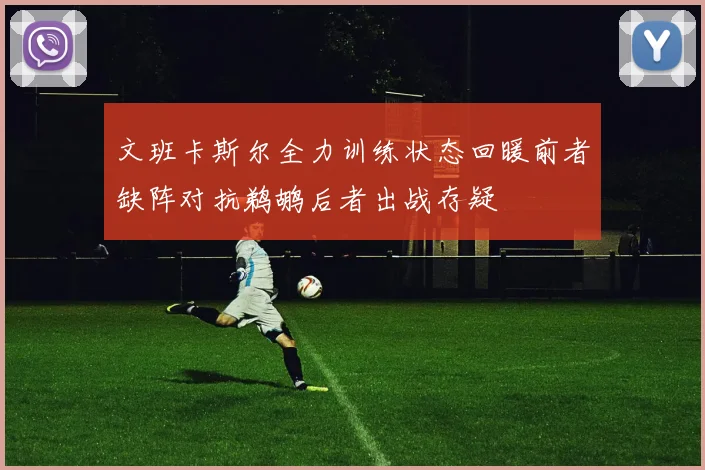 文班卡斯尔全力训练状态回暖前者缺阵对抗鹈鹕后者出战存疑