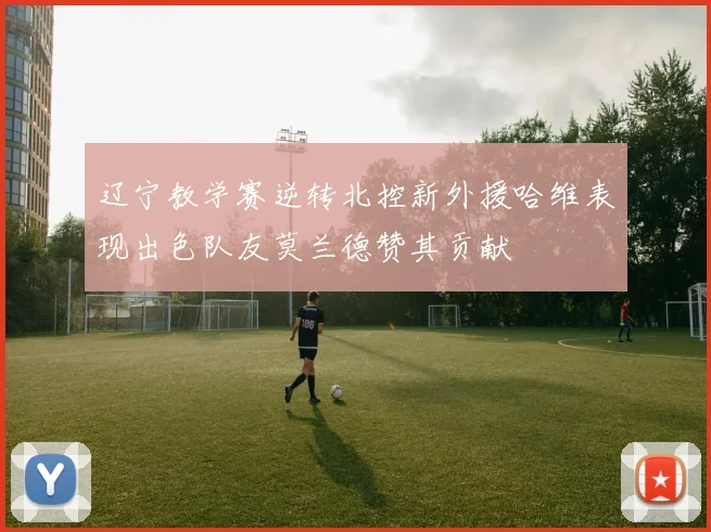辽宁教学赛逆转北控新外援哈维表现出色队友莫兰德赞其贡献