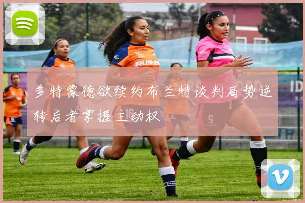 多特蒙德欲续约布兰特谈判局势逆转后者掌握主动权