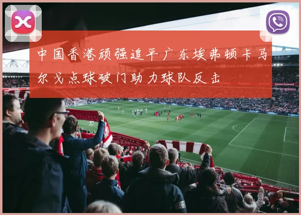 中国香港顽强追平广东埃弗顿卡马尔戈点球破门助力球队反击