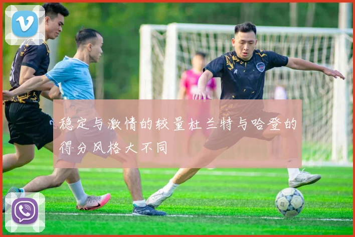 稳定与激情的较量杜兰特与哈登的得分风格大不同