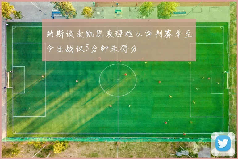 纳斯谈麦凯恩表现难以评判赛季至今出战仅5分钟未得分