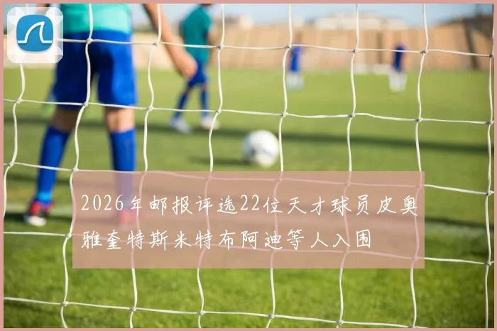 2026年邮报评选22位天才球员皮奥雅奎特斯米特布阿迪等人入围