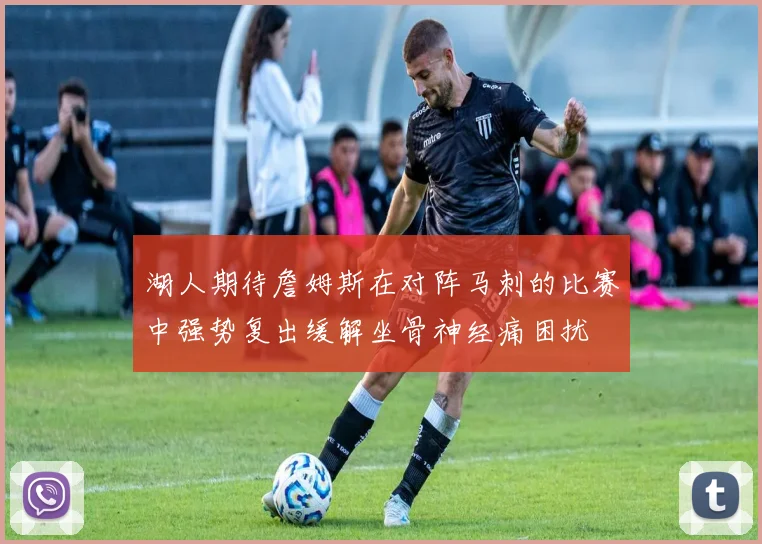 湖人期待詹姆斯在对阵马刺的比赛中强势复出缓解坐骨神经痛困扰