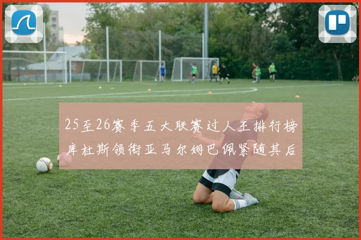 25至26赛季五大联赛过人王排行榜库杜斯领衔亚马尔姆巴佩紧随其后