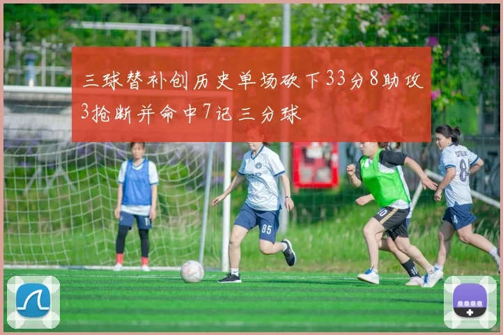 三球替补创历史单场砍下33分8助攻3抢断并命中7记三分球