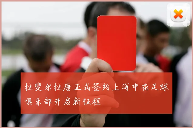 拉斐尔拉唐正式签约上海申花足球俱乐部开启新征程