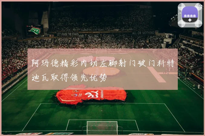 阿玛德精彩内切左脚射门破门科特迪瓦取得领先优势