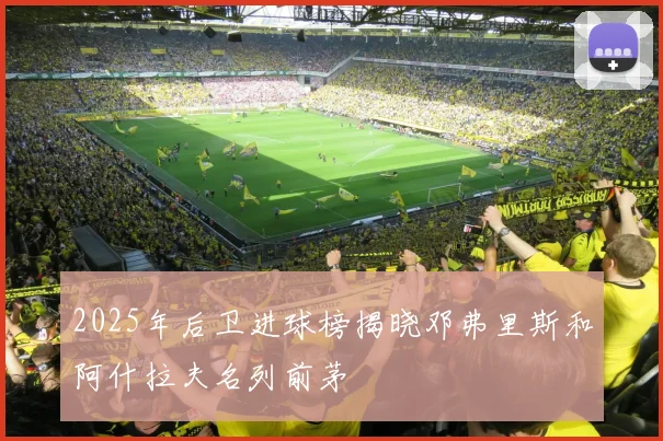 2025年后卫进球榜揭晓邓弗里斯和阿什拉夫名列前茅