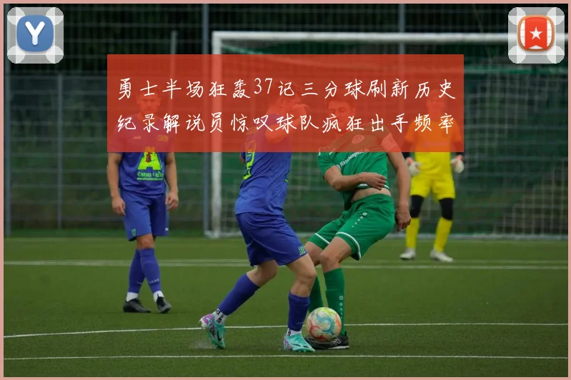 勇士半场狂轰37记三分球刷新历史纪录解说员惊叹球队疯狂出手频率