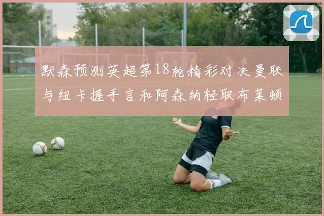 默森预测英超第18轮精彩对决曼联与纽卡握手言和阿森纳轻取布莱顿切尔西战平维拉