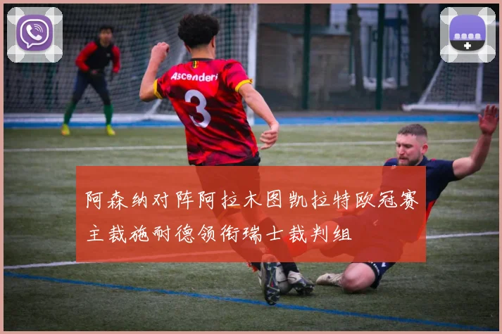 阿森纳对阵阿拉木图凯拉特欧冠赛主裁施耐德领衔瑞士裁判组