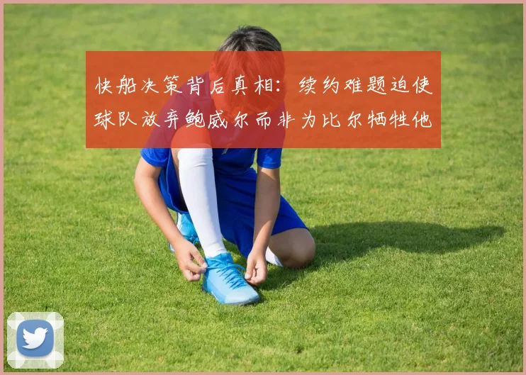 快船决策背后真相：续约难题迫使球队放弃鲍威尔而非为比尔牺牲他