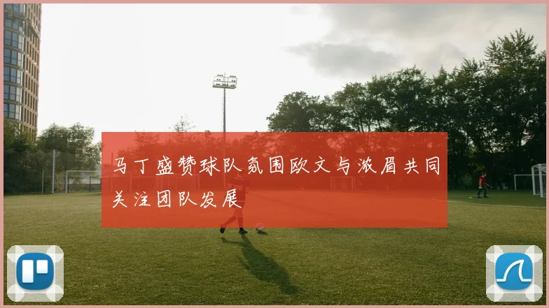 马丁盛赞球队氛围欧文与浓眉共同关注团队发展