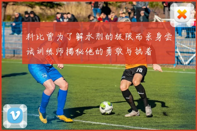 科比曾为了解水刑的极限而亲身尝试训练师揭秘他的勇敢与执着