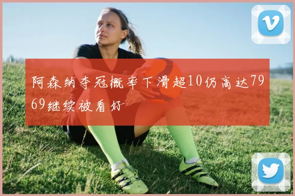 阿森纳夺冠概率下滑超10仍高达7969继续被看好