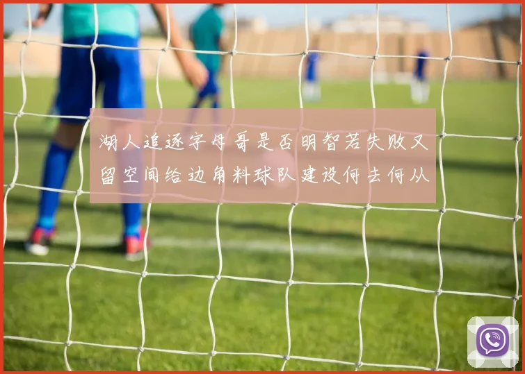 湖人追逐字母哥是否明智若失败又留空间给边角料球队建设何去何从