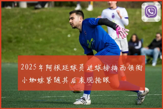 2025年阿根廷球员进球榜梅西领衔小蜘蛛紧随其后表现抢眼