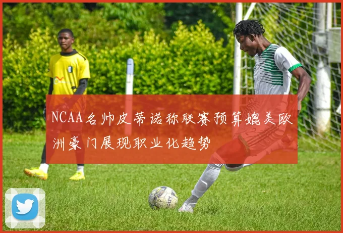 NCAA名帅皮蒂诺称联赛预算媲美欧洲豪门展现职业化趋势