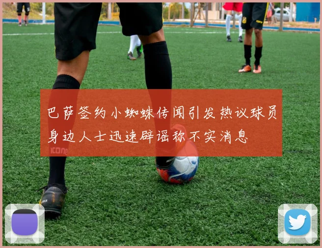 巴萨签约小蜘蛛传闻引发热议球员身边人士迅速辟谣称不实消息