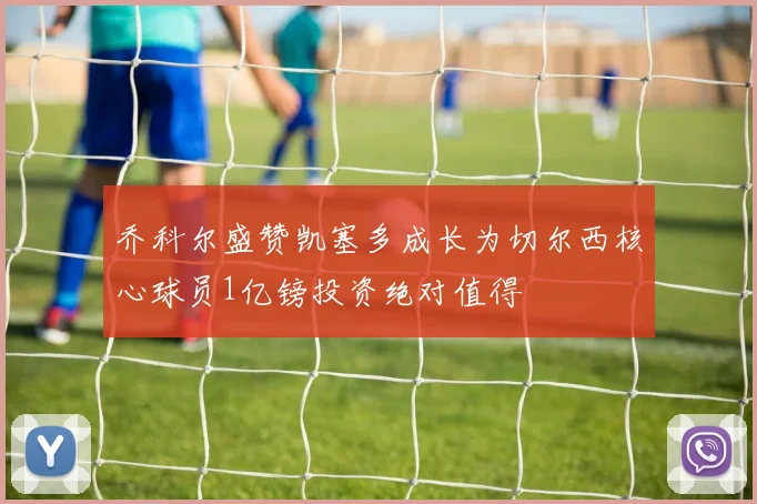 乔科尔盛赞凯塞多成长为切尔西核心球员1亿镑投资绝对值得