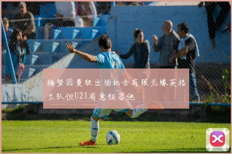 梅努因曼联出场机会有限无缘英格兰队但U21有意征召他