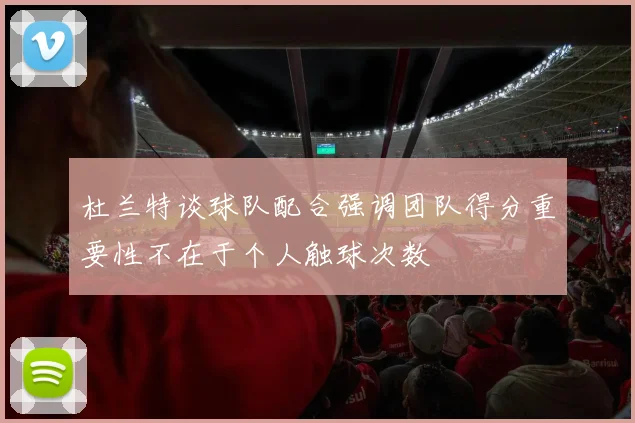 杜兰特谈球队配合强调团队得分重要性不在于个人触球次数
