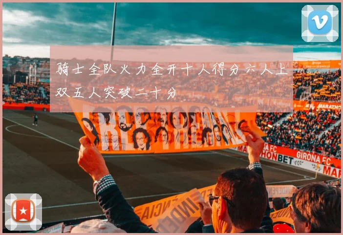 骑士全队火力全开十人得分六人上双五人突破二十分