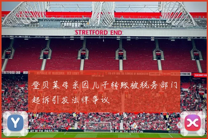登贝莱母亲因儿子转账被税务部门起诉引发法律争议