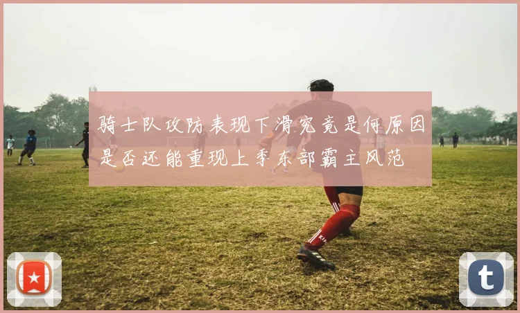 骑士队攻防表现下滑究竟是何原因是否还能重现上季东部霸主风范