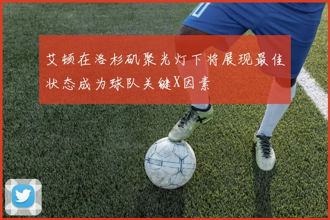 艾顿在洛杉矶聚光灯下将展现最佳状态成为球队关键X因素