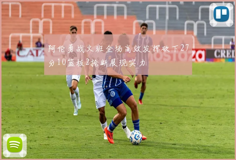 阿伦勇战文班全场高效发挥砍下27分10篮板2抢断展现实力