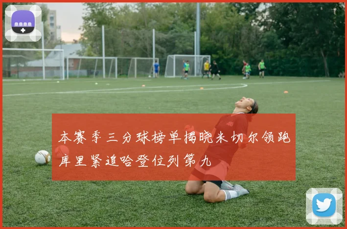 本赛季三分球榜单揭晓米切尔领跑库里紧追哈登位列第九