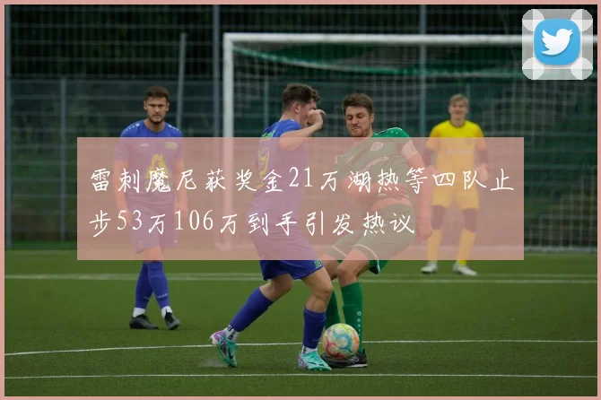 雷刺魔尼获奖金21万湖热等四队止步53万106万到手引发热议