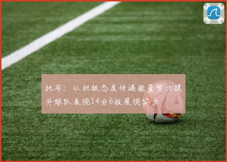 托布：以积极态度传递能量努力提升球队表现14分6板展现实力