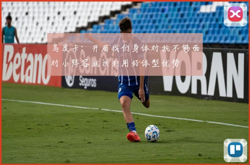 乌度卡：开局我们身体对抗不够面对小阵容就该利用好体型优势